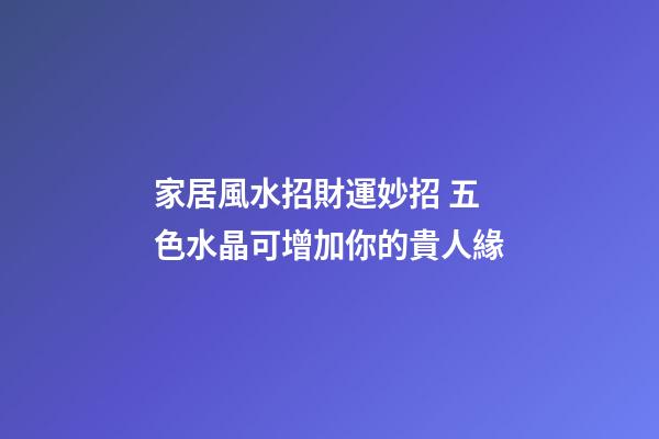 家居風水招財運妙招 五色水晶可增加你的貴人緣
